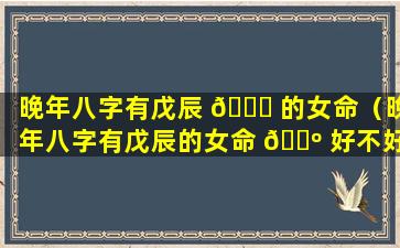 晚年八字有戊辰 💐 的女命（晚年八字有戊辰的女命 🌺 好不好）